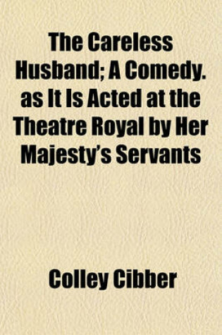 Cover of The Careless Husband; A Comedy. as It Is Acted at the Theatre Royal by Her Majesty's Servants