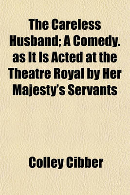 Book cover for The Careless Husband; A Comedy. as It Is Acted at the Theatre Royal by Her Majesty's Servants