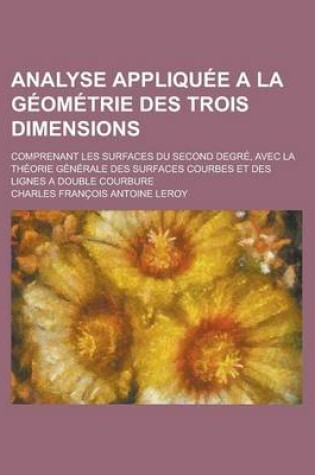 Cover of Analyse Appliquee a la Geometrie Des Trois Dimensions; Comprenant Les Surfaces Du Second Degre, Avec La Theorie Generale Des Surfaces Courbes Et Des L