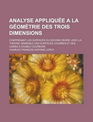 Book cover for Analyse Appliquee a la Geometrie Des Trois Dimensions; Comprenant Les Surfaces Du Second Degre, Avec La Theorie Generale Des Surfaces Courbes Et Des L