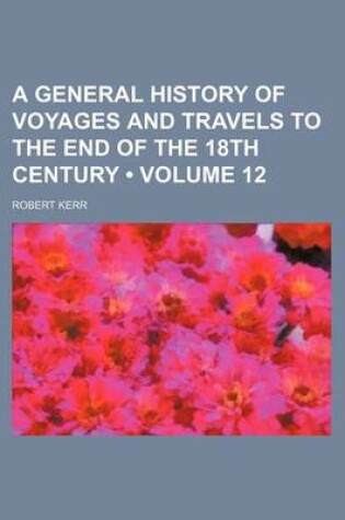 Cover of A General History of Voyages and Travels to the End of the 18th Century (Volume 12)