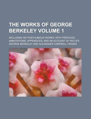 Book cover for The Works of George Berkeley (Volume 1); Including His Posthumous Works; With Prefaces, Annotations, Appendices, and an Account of His Life