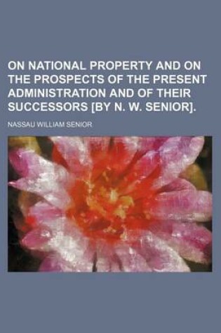 Cover of On National Property and on the Prospects of the Present Administration and of Their Successors [By N. W. Senior].