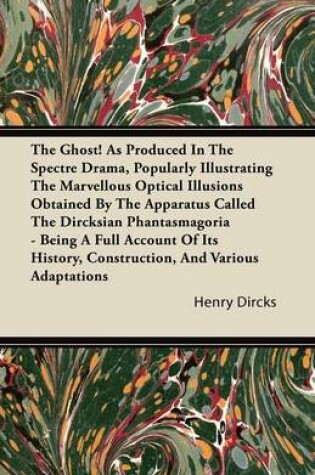 Cover of The Ghost! As Produced In The Spectre Drama, Popularly Illustrating The Marvellous Optical Illusions Obtained By The Apparatus Called The Dircksian Phantasmagoria - Being A Full Account Of Its History, Construction, And Various Adaptations