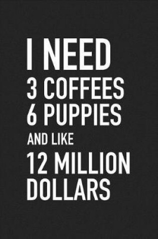 Cover of I Need 3 Coffees, 6 Puppies and Like 12 Million Dollars