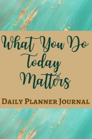 Cover of What You Do Today Matters Daily Planner Journal - Pastel Teal Green Gold Brown - Abstract Contemporary Modern Design