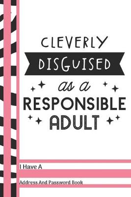 Book cover for Cleverly Disguised As A Responsible Adult I Have A Address And Password Book