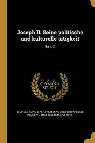 Cover of Joseph II. Seine Politische Und Kulturelle Tatigkeit; Band 2