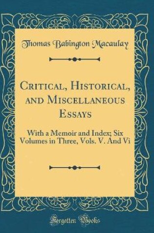Cover of Critical, Historical, and Miscellaneous Essays: With a Memoir and Index; Six Volumes in Three, Vols. V. And Vi (Classic Reprint)
