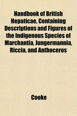 Cover of Handbook of British Hepaticae, Containing Descriptions and Figures of the Indigenous Species of Marchantia, Jungermannia, Riccia, and Anthoceros