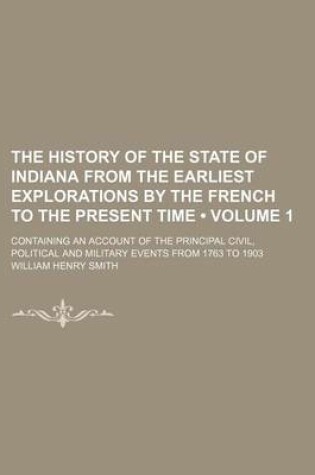 Cover of The History of the State of Indiana from the Earliest Explorations by the French to the Present Time (Volume 1); Containing an Account of the Principal Civil, Political and Military Events from 1763 to 1903