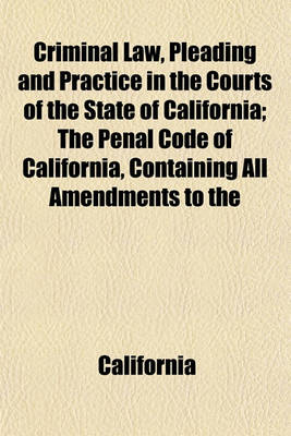 Book cover for Criminal Law, Pleading and Practice in the Courts of the State of California; The Penal Code of California, Containing All Amendments to the Close of the Twenty-Fourth Session of the Legislature (March 4, 1881) with the Sections of the Code of Civil Proce