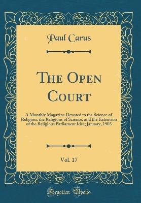 Book cover for The Open Court, Vol. 17: A Monthly Magazine Devoted to the Science of Religion, the Religions of Science, and the Extension of the Religious Parliament Idea; January, 1903 (Classic Reprint)