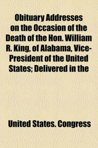 Cover of Obituary Addresses on the Occasion of the Death of the Hon. William R. King, of Alabama, Vice-President of the United States; Delivered in the