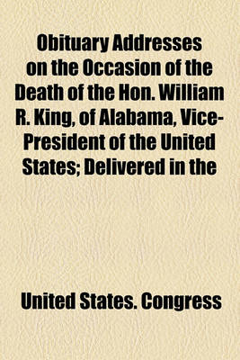 Book cover for Obituary Addresses on the Occasion of the Death of the Hon. William R. King, of Alabama, Vice-President of the United States; Delivered in the