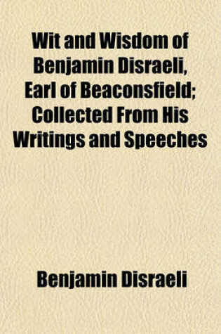 Cover of Wit and Wisdom of Benjamin Disraeli, Earl of Beaconsfield; Collected from His Writings and Speeches