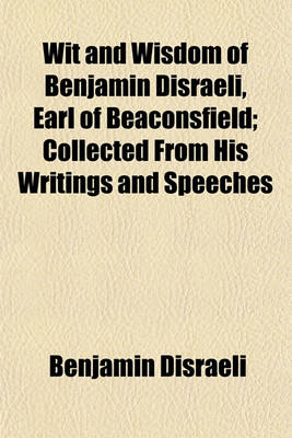 Book cover for Wit and Wisdom of Benjamin Disraeli, Earl of Beaconsfield; Collected from His Writings and Speeches