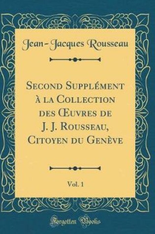 Cover of Second Supplément à la Collection des uvres de J. J. Rousseau, Citoyen du Genève, Vol. 1 (Classic Reprint)