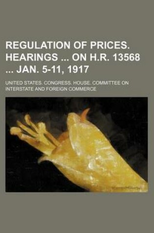 Cover of Regulation of Prices. Hearings on H.R. 13568 Jan. 5-11, 1917