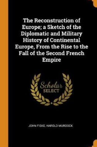 Cover of The Reconstruction of Europe; A Sketch of the Diplomatic and Military History of Continental Europe, from the Rise to the Fall of the Second French Empire