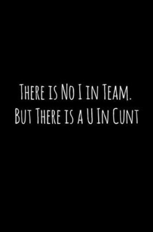 Cover of There is No I in Team. But There is a U In Cunt
