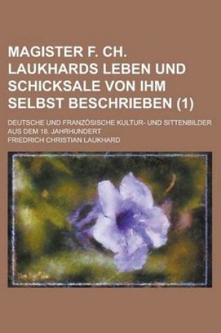 Cover of Magister F. Ch. Laukhards Leben Und Schicksale Von Ihm Selbst Beschrieben; Deutsche Und Franzosische Kultur- Und Sittenbilder Aus Dem 18. Jahrhundert