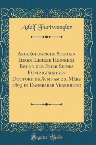 Cover of Archäologische Studien Ihrem Lehrer Heinrich Brunn zur Feier Seines Fünfzigjährigen Doctorjubiläums am 20. März 1893 in Dankbarer Verehrung (Classic Reprint)