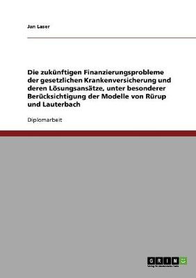 Book cover for Die Zukunftigen Finanzierungsprobleme Der Gesetzlichen Krankenversicherung Und Deren Losungsansatze, Unter Besonderer Berucksichtigung Der Modelle Von Rurup Und Lauterbach