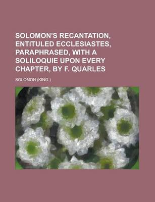 Book cover for Solomon's Recantation, Entituled Ecclesiastes, Paraphrased, with a Soliloquie Upon Every Chapter, by F. Quarles