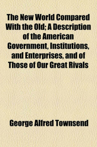 Cover of The New World Compared with the Old; A Description of the American Government, Institutions, and Enterprises, and of Those of Our Great Rivals