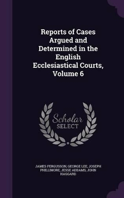 Book cover for Reports of Cases Argued and Determined in the English Ecclesiastical Courts, Volume 6