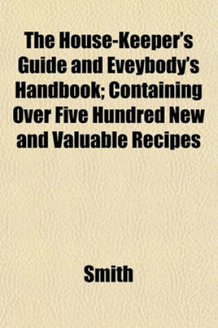 Cover of The House-Keeper's Guide and Eveybody's Handbook; Containing Over Five Hundred New and Valuable Recipes