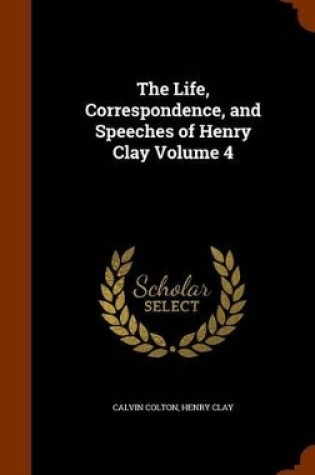 Cover of The Life, Correspondence, and Speeches of Henry Clay Volume 4