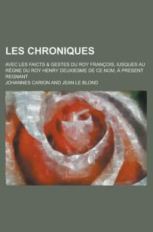 Cover of Les Chroniques; Avec Les Faicts & Gestes Du Roy Francois, Iusques Au Regne Du Roy Henry Deuxiesme de Ce Nom, a Present Regnant