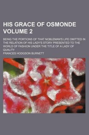 Cover of His Grace of Osmonde Volume 2; Being the Portions of That Nobleman's Life Omitted in the Relation of His Lady's Story Presented to the World of Fashion Under the Title of a Lady of Quality