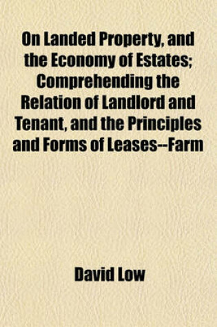 Cover of On Landed Property, and the Economy of Estates; Comprehending the Relation of Landlord and Tenant, and the Principles and Forms of Leases--Farm Buildings, Enclosures, Drains, Embankments, Roads, and Other Rural Works--Minerals-And Woods