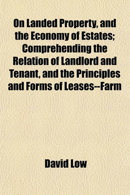 Book cover for On Landed Property, and the Economy of Estates; Comprehending the Relation of Landlord and Tenant, and the Principles and Forms of Leases--Farm Buildings, Enclosures, Drains, Embankments, Roads, and Other Rural Works--Minerals-And Woods