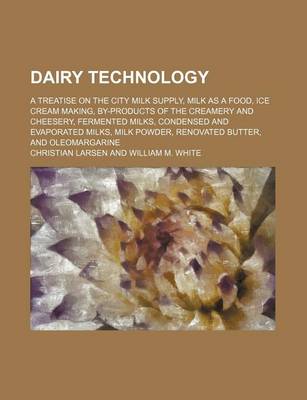 Book cover for Dairy Technology; A Treatise on the City Milk Supply, Milk as a Food, Ice Cream Making, By-Products of the Creamery and Cheesery, Fermented Milks, Condensed and Evaporated Milks, Milk Powder, Renovated Butter, and Oleomargarine