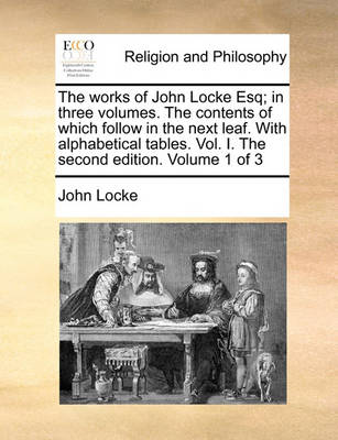 Book cover for The Works of John Locke Esq; In Three Volumes. the Contents of Which Follow in the Next Leaf. with Alphabetical Tables. Vol. I. the Second Edition. Volume 1 of 3