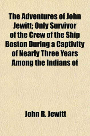 Cover of The Adventures of John Jewitt; Only Survivor of the Crew of the Ship Boston During a Captivity of Nearly Three Years Among the Indians of