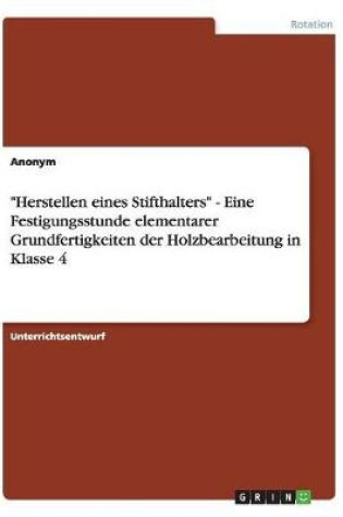 Cover of Herstellen eines Stifthalters - Eine Festigungsstunde elementarer Grundfertigkeiten der Holzbearbeitung in Klasse 4