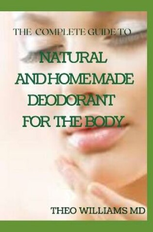 Cover of The Complete Guide to Natural and Homemade Deodorants for the Body