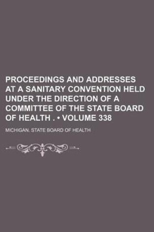 Cover of Proceedings and Addresses at a Sanitary Convention Held Under the Direction of a Committee of the State Board of Health . (Volume 338)