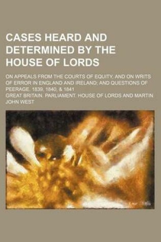 Cover of Cases Heard and Determined by the House of Lords; On Appeals from the Courts of Equity, and on Writs of Error in England and Ireland and Questions of Peerage. 1839, 1840, & 1841