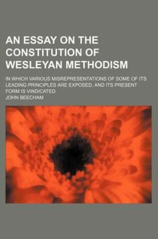 Cover of An Essay on the Constitution of Wesleyan Methodism; In Which Various Misrepresentations of Some of Its Leading Principles Are Exposed, and Its Present Form Is Vindicated