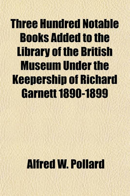 Book cover for Three Hundred Notable Books Added to the Library of the British Museum Under the Keepership of Richard Garnett 1890-1899