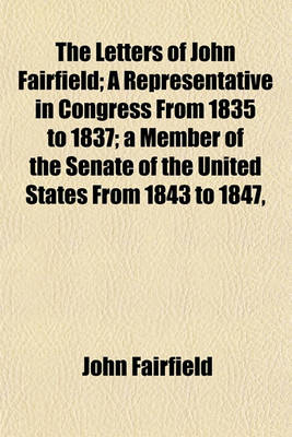 Book cover for The Letters of John Fairfield; A Representative in Congress from 1835 to 1837; A Member of the Senate of the United States from 1843 to 1847,