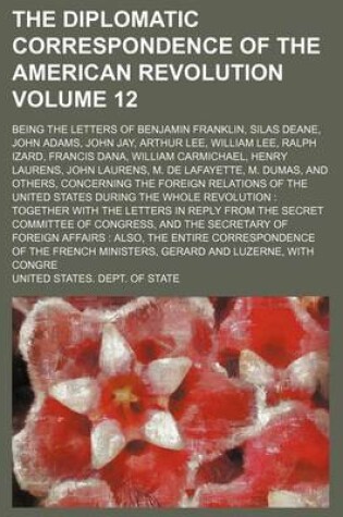 Cover of The Diplomatic Correspondence of the American Revolution Volume 12; Being the Letters of Benjamin Franklin, Silas Deane, John Adams, John Jay, Arthur Lee, William Lee, Ralph Izard, Francis Dana, William Carmichael, Henry Laurens, John Laurens, M. de Lafay