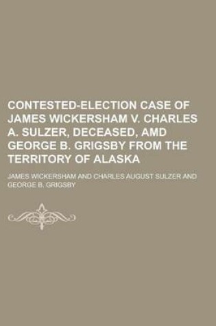 Cover of Contested-Election Case of James Wickersham V. Charles A. Sulzer, Deceased, AMD George B. Grigsby from the Territory of Alaska