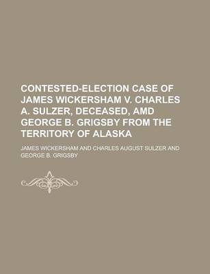 Book cover for Contested-Election Case of James Wickersham V. Charles A. Sulzer, Deceased, AMD George B. Grigsby from the Territory of Alaska